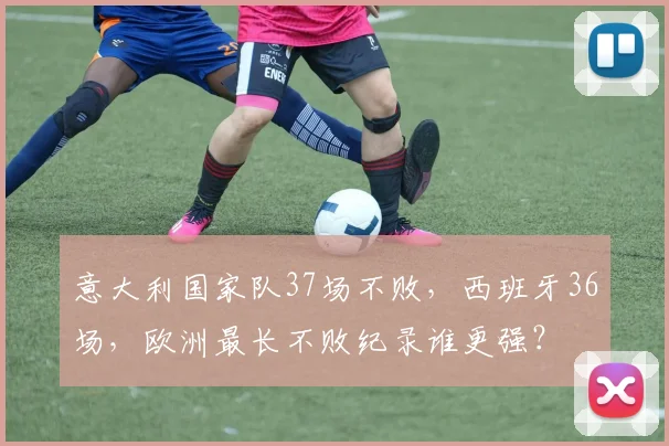 意大利国家队37场不败，西班牙36场，欧洲最长不败纪录谁更强？
