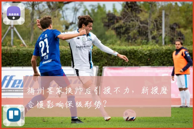 梅州客家换帅后引援不力，新援磨合慢影响保级形势？