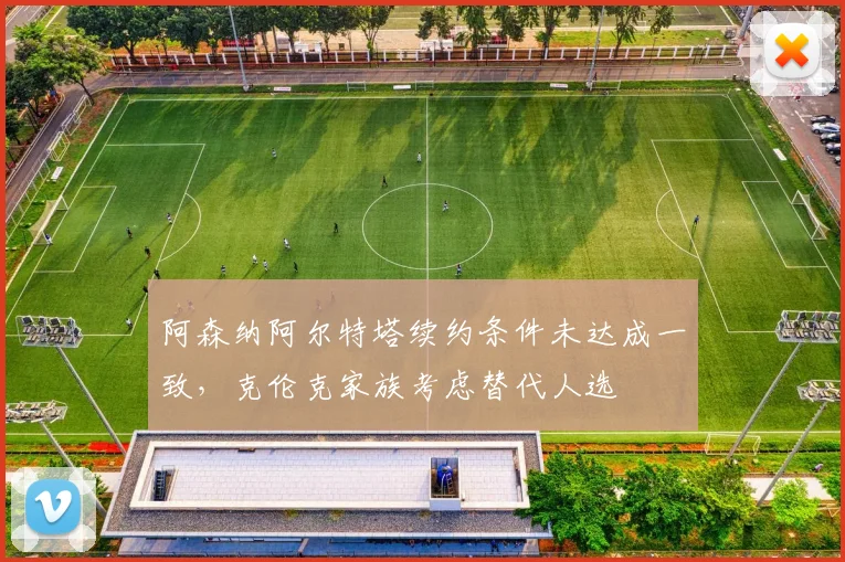 阿森纳阿尔特塔续约条件未达成一致，克伦克家族考虑替代人选