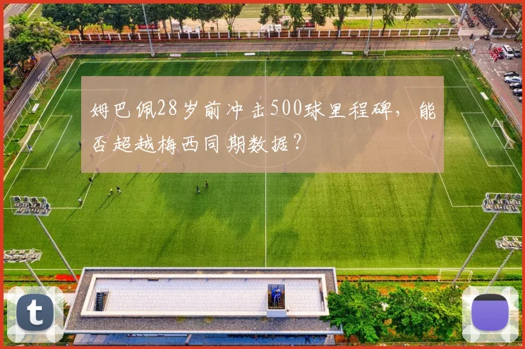 姆巴佩28岁前冲击500球里程碑，能否超越梅西同期数据？