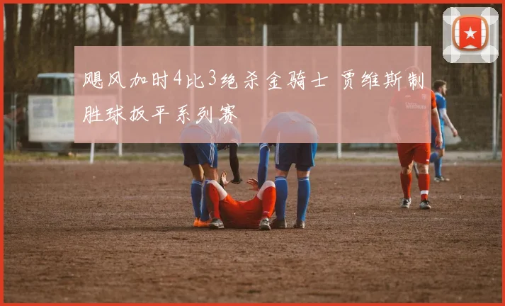 飓风加时4比3绝杀金骑士 贾维斯制胜球扳平系列赛