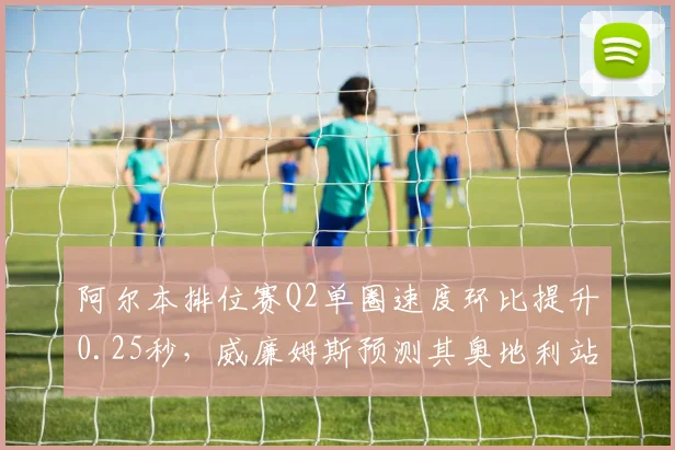 阿尔本排位赛Q2单圈速度环比提升0.25秒，威廉姆斯预测其奥地利站可突破积分区