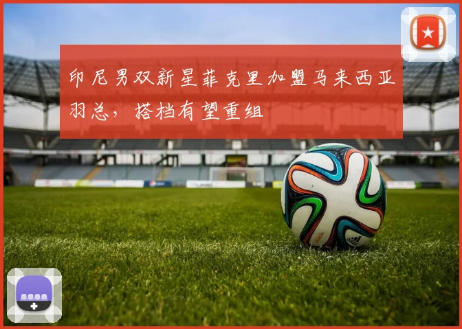 印尼男双新星菲克里加盟马来西亚羽总，搭档有望重组