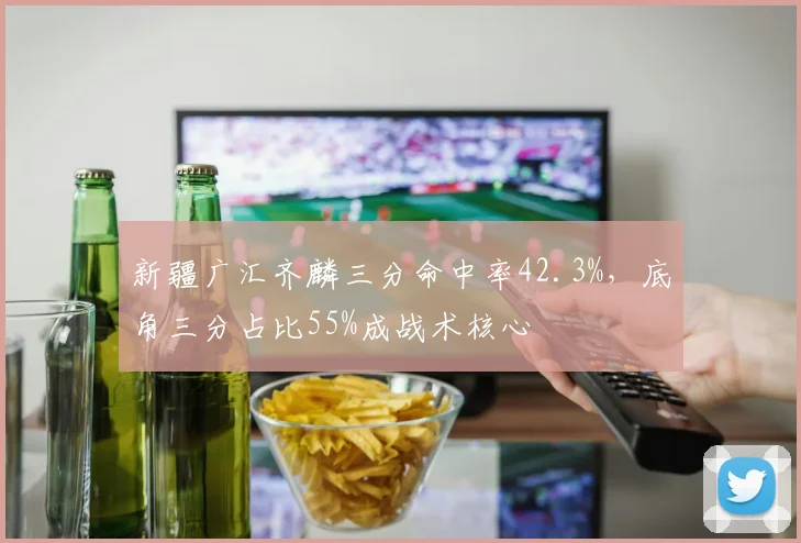 新疆广汇齐麟三分命中率42.3%，底角三分占比55%成战术核心